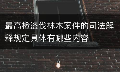 最高检盗伐林木案件的司法解释规定具体有哪些内容