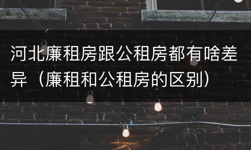 河北廉租房跟公租房都有啥差异（廉租和公租房的区别）