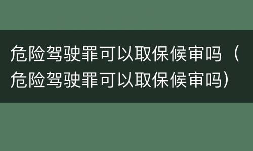 危险驾驶罪可以取保候审吗（危险驾驶罪可以取保候审吗）