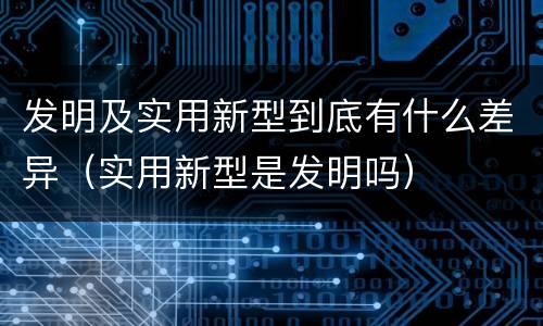 发明及实用新型到底有什么差异（实用新型是发明吗）