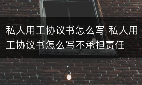 私人用工协议书怎么写 私人用工协议书怎么写不承担责任