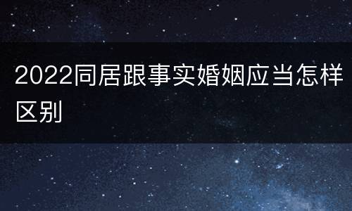 2022同居跟事实婚姻应当怎样区别