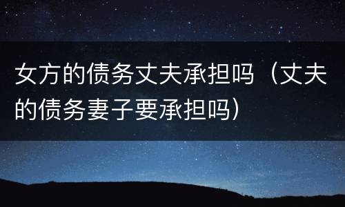 女方的债务丈夫承担吗（丈夫的债务妻子要承担吗）