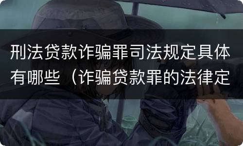 刑法贷款诈骗罪司法规定具体有哪些（诈骗贷款罪的法律定义）