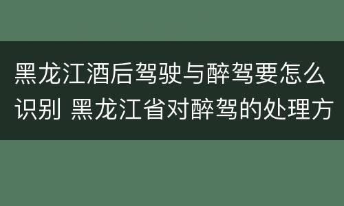 黑龙江酒后驾驶与醉驾要怎么识别 黑龙江省对醉驾的处理方法