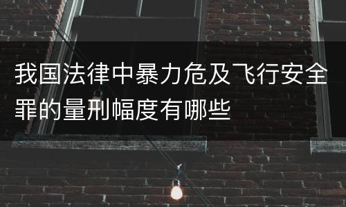 我国法律中暴力危及飞行安全罪的量刑幅度有哪些