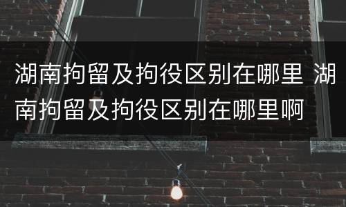 湖南拘留及拘役区别在哪里 湖南拘留及拘役区别在哪里啊