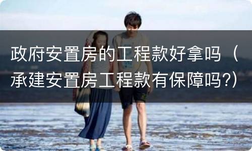 政府安置房的工程款好拿吗（承建安置房工程款有保障吗?）