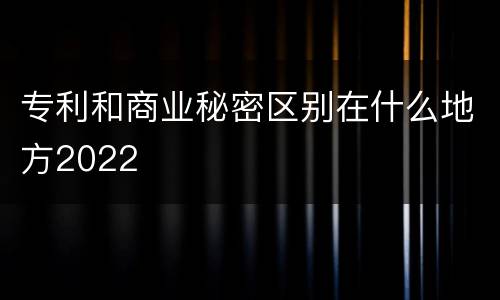 专利和商业秘密区别在什么地方2022