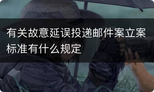 有关故意延误投递邮件案立案标准有什么规定