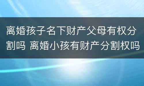 离婚孩子名下财产父母有权分割吗 离婚小孩有财产分割权吗