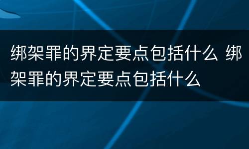 绑架罪的界定要点包括什么 绑架罪的界定要点包括什么