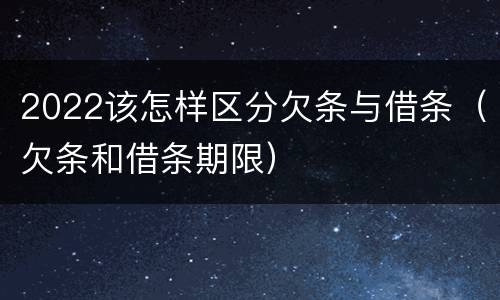 2022该怎样区分欠条与借条（欠条和借条期限）