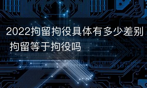 2022拘留拘役具体有多少差别 拘留等于拘役吗