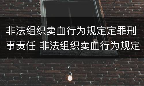 非法组织卖血行为规定定罪刑事责任 非法组织卖血行为规定定罪刑事责任吗