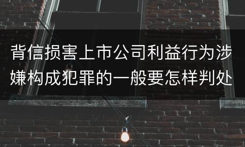背信损害上市公司利益行为涉嫌构成犯罪的一般要怎样判处