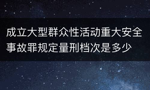 成立大型群众性活动重大安全事故罪规定量刑档次是多少