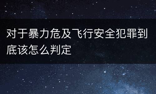 对于暴力危及飞行安全犯罪到底该怎么判定