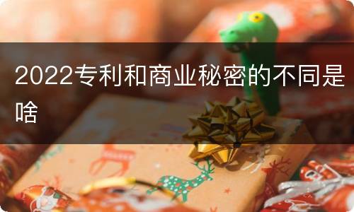 2022专利和商业秘密的不同是啥
