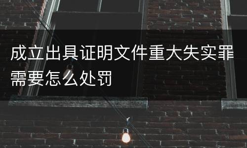 成立出具证明文件重大失实罪需要怎么处罚