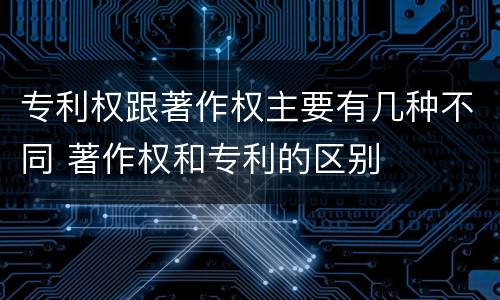 专利权跟著作权主要有几种不同 著作权和专利的区别