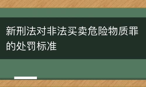 新刑法对非法买卖危险物质罪的处罚标准