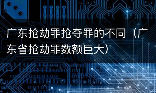 广东抢劫罪抢夺罪的不同（广东省抢劫罪数额巨大）