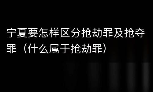 宁夏要怎样区分抢劫罪及抢夺罪（什么属于抢劫罪）