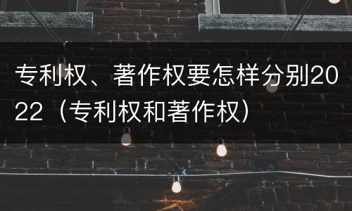 专利权、著作权要怎样分别2022（专利权和著作权）