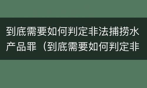 到底需要如何判定非法捕捞水产品罪（到底需要如何判定非法捕捞水产品罪行）