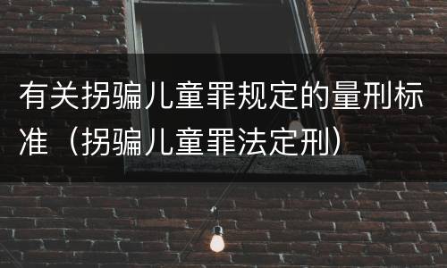 有关拐骗儿童罪规定的量刑标准（拐骗儿童罪法定刑）