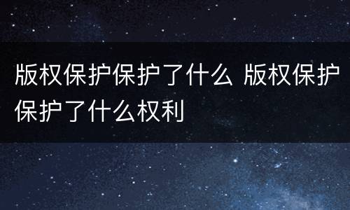 版权保护保护了什么 版权保护保护了什么权利