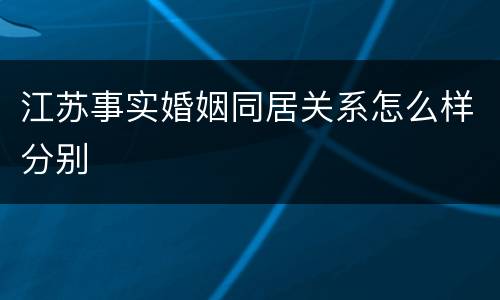 江苏事实婚姻同居关系怎么样分别