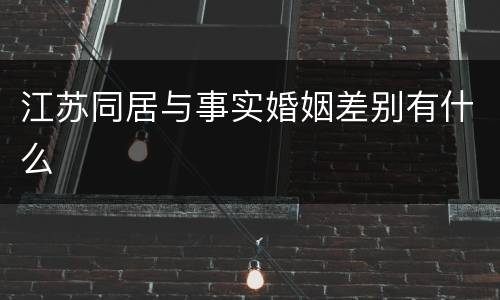江苏同居与事实婚姻差别有什么