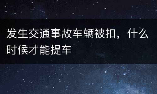 发生交通事故车辆被扣，什么时候才能提车