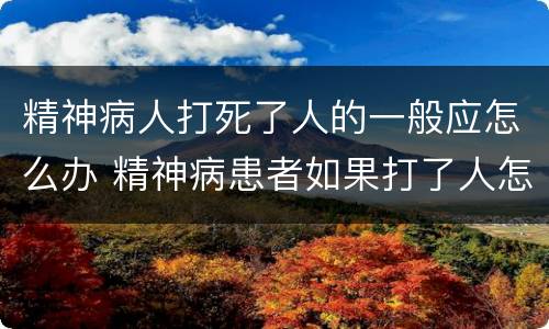精神病人打死了人的一般应怎么办 精神病患者如果打了人怎么办