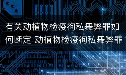 有关动植物检疫徇私舞弊罪如何断定 动植物检疫徇私舞弊罪是故意犯罪正确还是错误