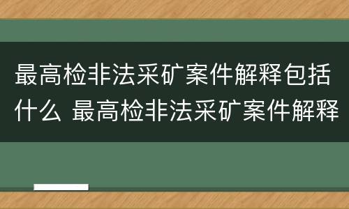 最高检非法采矿案件解释包括什么 最高检非法采矿案件解释包括什么意思