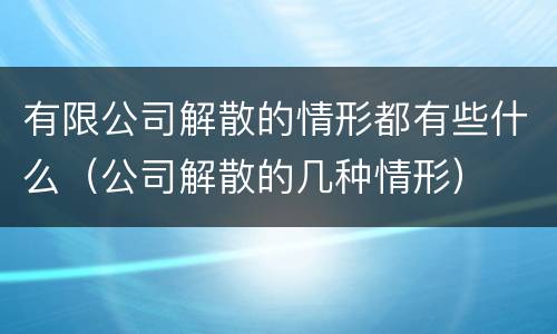有限公司解散的情形都有些什么（公司解散的几种情形）