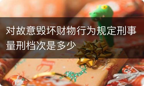 对故意毁坏财物行为规定刑事量刑档次是多少