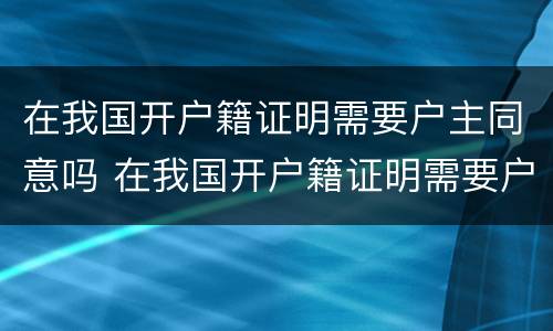 在我国开户籍证明需要户主同意吗 在我国开户籍证明需要户主同意吗怎么写