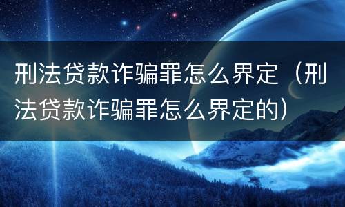 刑法贷款诈骗罪怎么界定（刑法贷款诈骗罪怎么界定的）