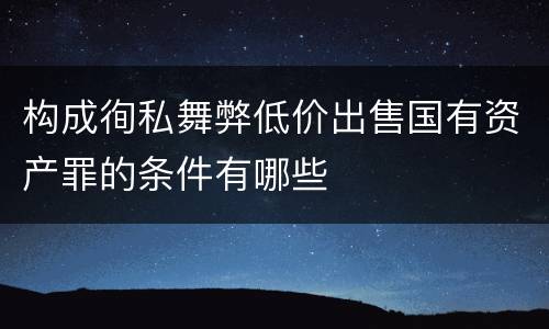 构成徇私舞弊低价出售国有资产罪的条件有哪些