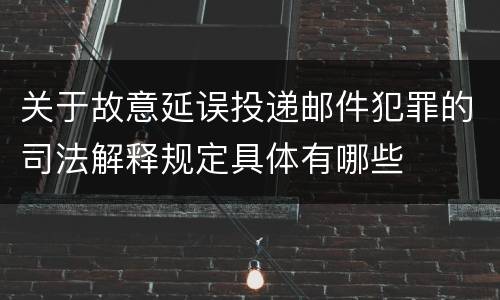 关于故意延误投递邮件犯罪的司法解释规定具体有哪些