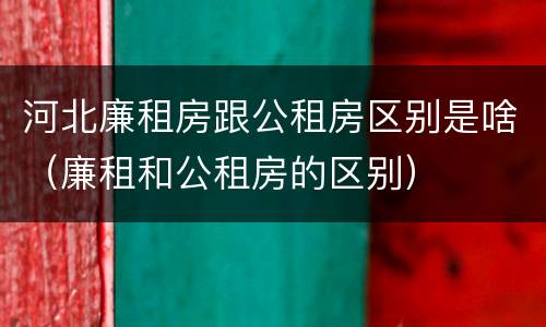 河北廉租房跟公租房区别是啥（廉租和公租房的区别）