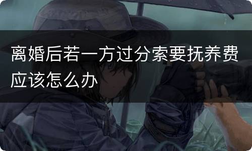 离婚后若一方过分索要抚养费应该怎么办