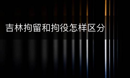 吉林拘留和拘役怎样区分