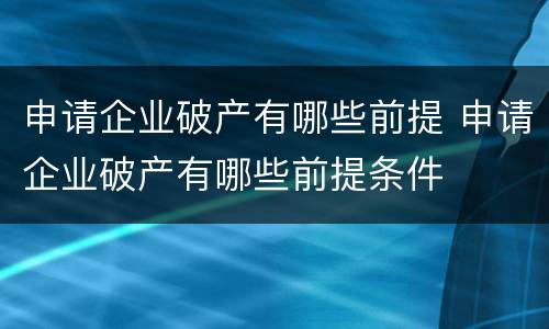 申请企业破产有哪些前提 申请企业破产有哪些前提条件