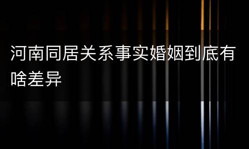 河南同居关系事实婚姻到底有啥差异