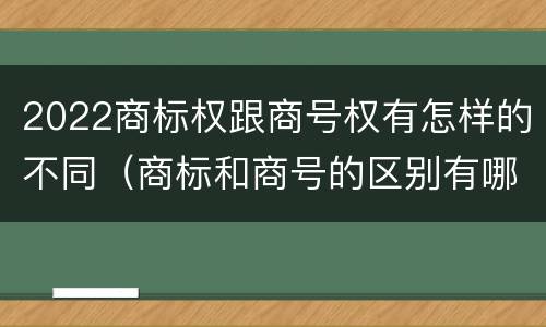 2022商标权跟商号权有怎样的不同（商标和商号的区别有哪些?）